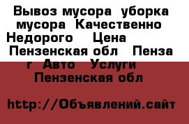 Вывоз мусора, уборка мусора! Качественно. Недорого. › Цена ­ 1 500 - Пензенская обл., Пенза г. Авто » Услуги   . Пензенская обл.